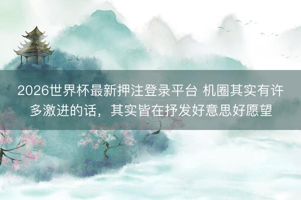 2026世界杯最新押注登录平台 机圈其实有许多激进的话，其实皆在抒发好意思好愿望