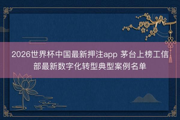 2026世界杯中国最新押注app 茅台上榜工信部最新数字化转型典型案例名单