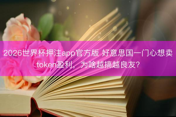 2026世界杯押注app官方版 好意思国一门心想卖token盈利，为啥越搞越良友？