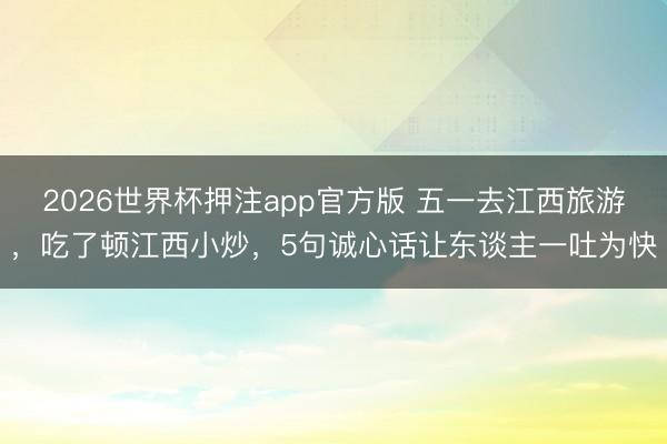2026世界杯押注app官方版 五一去江西旅游，吃了顿江西小炒，5句诚心话让东谈主一吐为快