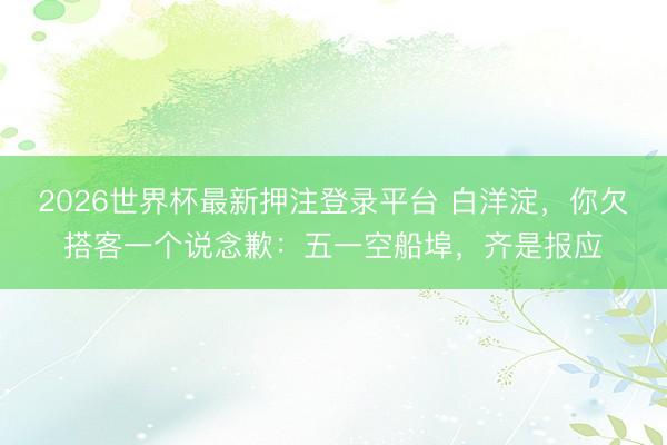 2026世界杯最新押注登录平台 白洋淀，你欠搭客一个说念歉：五一空船埠，齐是报应