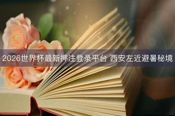 2026世界杯最新押注登录平台 西安左近避暑秘境