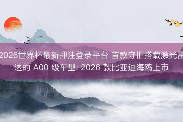 2026世界杯最新押注登录平台 首款守旧搭载激光雷达的 A00 级车型: 2026 款比亚迪海鸥上市