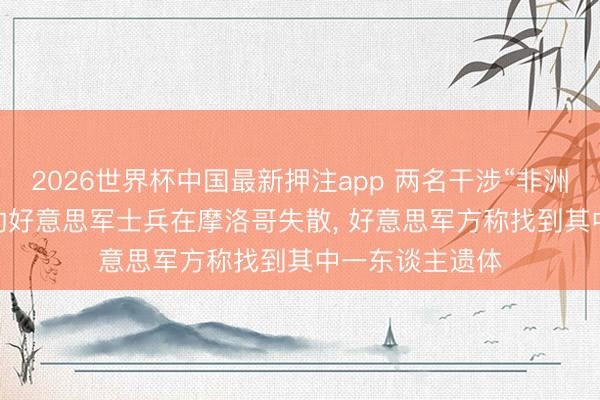 2026世界杯中国最新押注app 两名干涉“非洲狮2026”演习的好意思军士兵在摩洛哥失散， 好意思军方称找到其中一东谈主遗体
