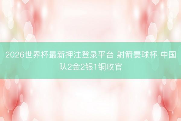 2026世界杯最新押注登录平台 射箭寰球杯 中国队2金2银1铜收官