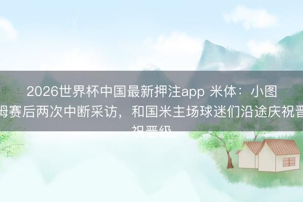 2026世界杯中国最新押注app 米体:小图拉姆赛后两次中断采访,和国米主场球迷们沿途庆祝晋级