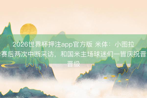 2026世界杯押注app官方版 米体：小图拉姆赛后两次中断采访，和国米主场球迷们一皆庆祝晋级