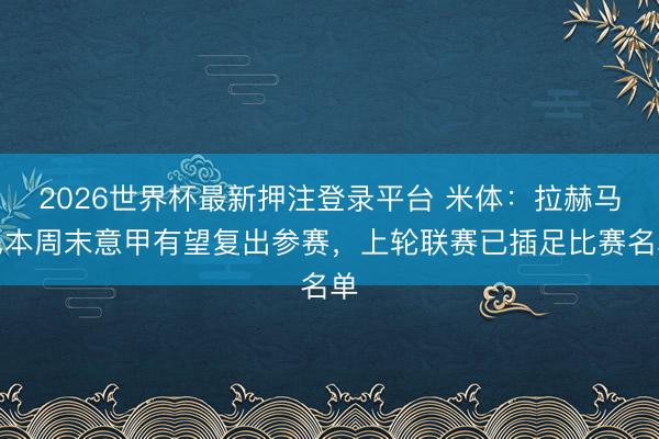 2026世界杯最新押注登录平台 米体：拉赫马尼本周末意甲有望复出参赛，上轮联赛已插足比赛名单