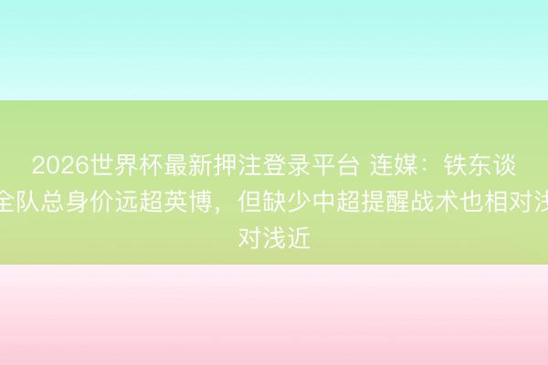 2026世界杯最新押注登录平台 连媒：铁东谈主全队总身价远超英博，但缺少中超提醒战术也相对浅近