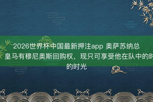 2026世界杯中国最新押注app 奥萨苏纳总监：皇马有穆尼奥斯回购权，现只可享受他在队中的时光