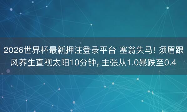2026世界杯最新押注登录平台 塞翁失马! 须眉跟风养生直视太阳10分钟， 主张从1.0暴跌至0.4