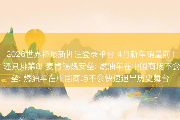 2026世界杯最新押注登录平台 4月新车销量前10名， 仅剩1款油车， 还只排第8! 麦肯锡魏安垒: 燃油车在中国商场不会快速退出历史舞台