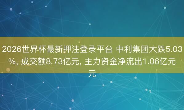 2026世界杯最新押注登录平台 中利集团大跌5.03%， 成交额8.73亿元， 主力资金净流出1.06亿元