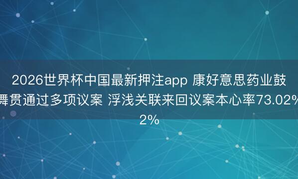 2026世界杯中国最新押注app 康好意思药业鼓舞贯通过多项议案 浮浅关联来回议案本心率73.02%