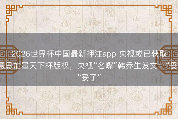 2026世界杯中国最新押注app 央视或已获取好意思加墨天下杯版权，央视“名嘴”韩乔生发文：“妥了”