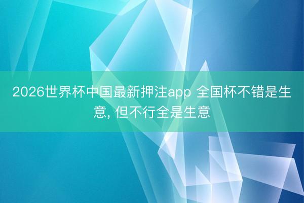 2026世界杯中国最新押注app 全国杯不错是生意， 但不行全是生意