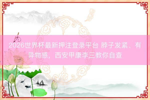 2026世界杯最新押注登录平台 脖子发紧、有异物感，西安甲康李三教你自查