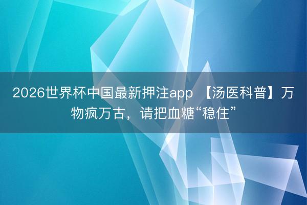 2026世界杯中国最新押注app 【汤医科普】万物疯万古，请把血糖“稳住”