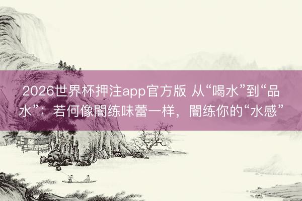 2026世界杯押注app官方版 从“喝水”到“品水”：若何像闇练味蕾一样，闇练你的“水感”