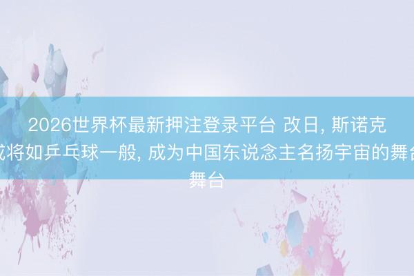 2026世界杯最新押注登录平台 改日， 斯诺克或将如乒乓球一般， 成为中国东说念主名扬宇宙的舞台