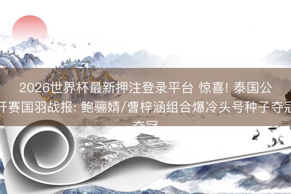 2026世界杯最新押注登录平台 惊喜! 泰国公开赛国羽战报: 鲍骊婧/曹梓涵组合爆冷头号种子夺冠