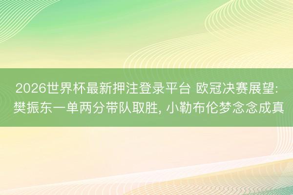 2026世界杯最新押注登录平台 欧冠决赛展望: 樊振东一单两分带队取胜， 小勒布伦梦念念成真