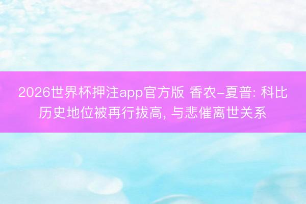 2026世界杯押注app官方版 香农-夏普: 科比历史地位被再行拔高， 与悲催离世关系
