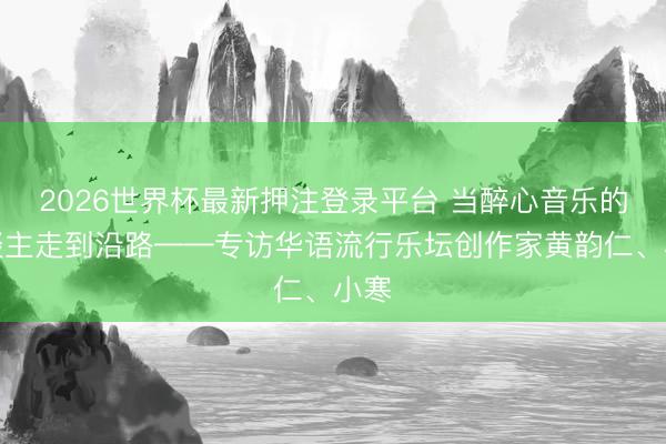 2026世界杯最新押注登录平台 当醉心音乐的东谈主走到沿路——专访华语流行乐坛创作家黄韵仁、小寒
