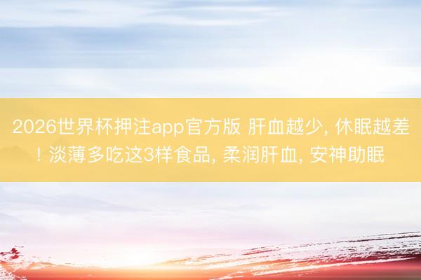 2026世界杯押注app官方版 肝血越少， 休眠越差! 淡薄多吃这3样食品， 柔润肝血， 安神助眠