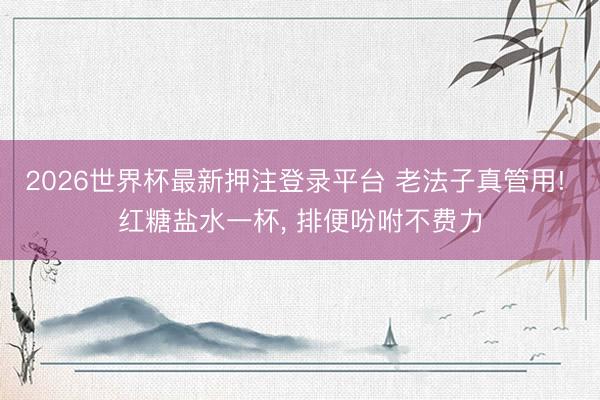 2026世界杯最新押注登录平台 老法子真管用! 红糖盐水一杯， 排便吩咐不费力