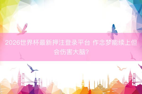 2026世界杯最新押注登录平台 作念梦能续上但会伤害大脑?