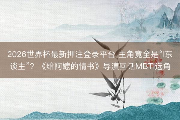 2026世界杯最新押注登录平台 主角竟全是“I东谈主”？《给阿嬷的情书》导演回话MBTI选角