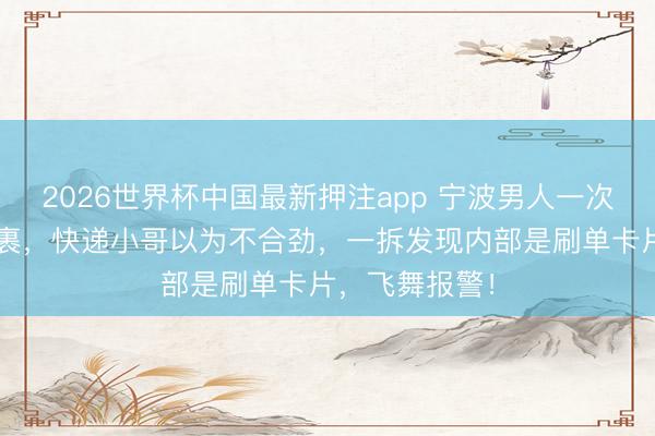 2026世界杯中国最新押注app 宁波男人一次寄出1万件包裹，快递小哥以为不合劲，一拆发现内部是刷单卡片，飞舞报警！