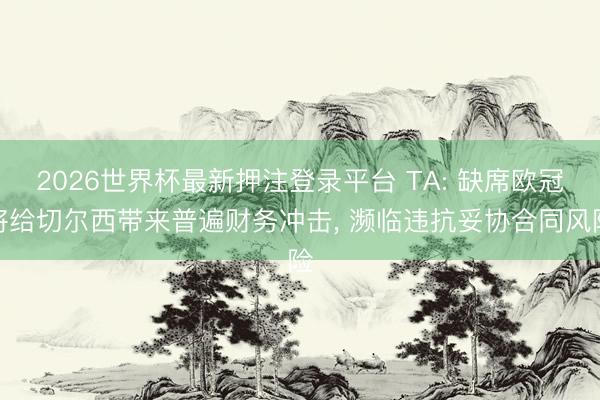 2026世界杯最新押注登录平台 TA: 缺席欧冠将给切尔西带来普遍财务冲击， 濒临违抗妥协合同风险