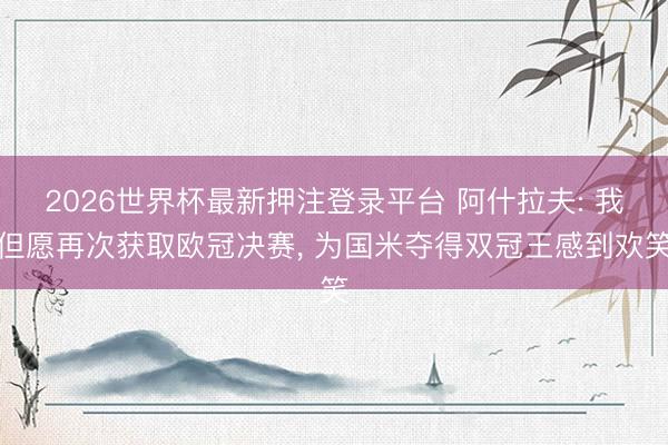 2026世界杯最新押注登录平台 阿什拉夫: 我但愿再次获取欧冠决赛， 为国米夺得双冠王感到欢笑