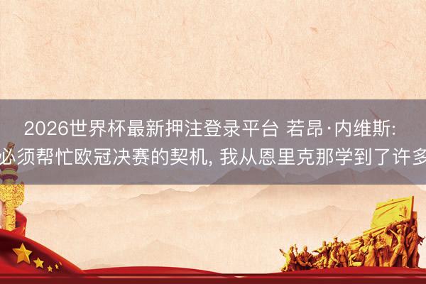 2026世界杯最新押注登录平台 若昂·内维斯: 必须帮忙欧冠决赛的契机， 我从恩里克那学到了许多