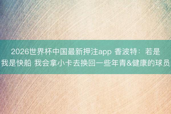 2026世界杯中国最新押注app 香波特：若是我是快船 我会拿小卡去换回一些年青&健康的球员