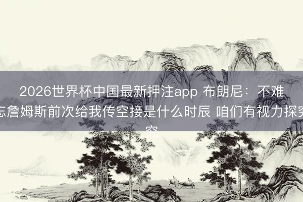 2026世界杯中国最新押注app 布朗尼：不难忘詹姆斯前次给我传空接是什么时辰 咱们有视力探究