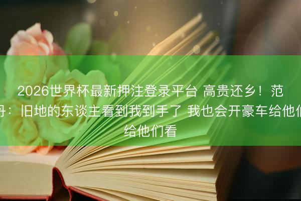 2026世界杯最新押注登录平台 高贵还乡!范乔丹:旧地的东谈主看到我到手了 我也会开豪车给他们看