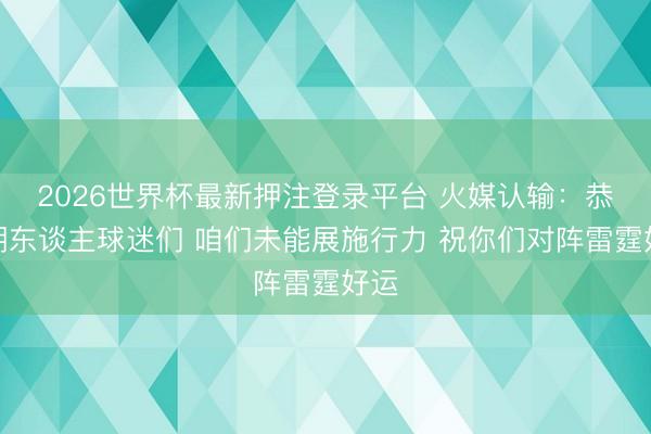 2026世界杯最新押注登录平台 火媒认输：恭喜湖东谈主球迷们 咱们未能展施行力 祝你们对阵雷霆好运
