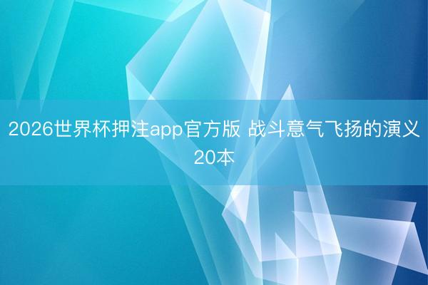 2026世界杯押注app官方版 战斗意气飞扬的演义20本
