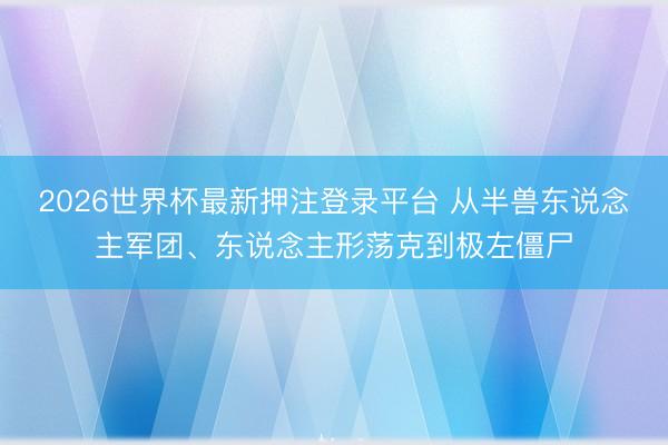 2026世界杯最新押注登录平台 从半兽东说念主军团、东说念主形荡克到极左僵尸