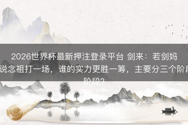 2026世界杯最新押注登录平台 剑来:若剑妈和说念祖打一场,谁的实力更胜一筹,主要分三个阶段?