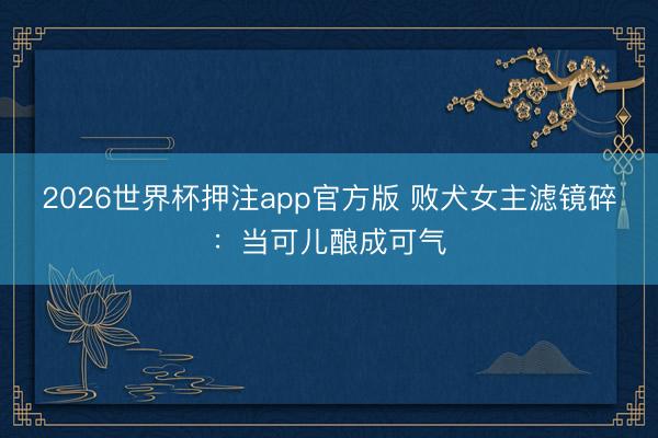 2026世界杯押注app官方版 败犬女主滤镜碎：当可儿酿成可气