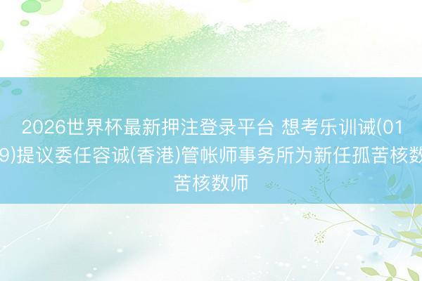 2026世界杯最新押注登录平台 想考乐训诫(01769)提议委任容诚(香港)管帐师事务所为新任孤苦核数师