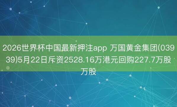 2026世界杯中国最新押注app 万国黄金集团(03939)5月22日斥资2528.16万港元回购227.7万股