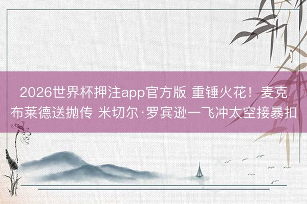 2026世界杯押注app官方版 重锤火花！麦克布莱德送抛传 米切尔·罗宾逊一飞冲太空接暴扣