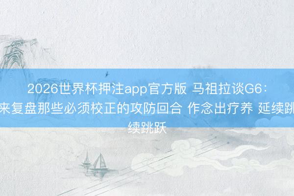 2026世界杯押注app官方版 马祖拉谈G6：未来复盘那些必须校正的攻防回合 作念出疗养 延续跳跃