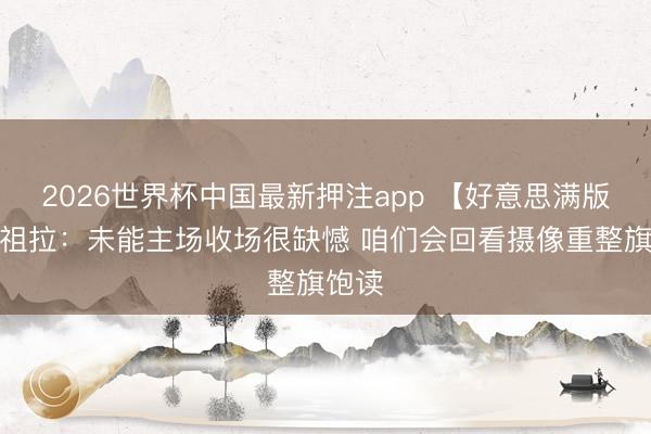 2026世界杯中国最新押注app 【好意思满版】马祖拉：未能主场收场很缺憾 咱们会回看摄像重整旗饱读