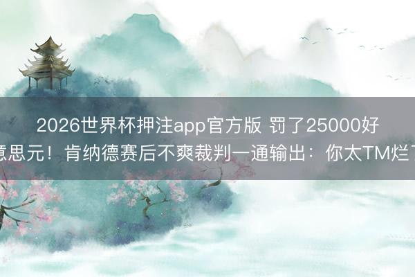 2026世界杯押注app官方版 罚了25000好意思元！肯纳德赛后不爽裁判一通输出：你太TM烂了